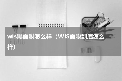 wis黑面膜怎么样（WIS面膜到底怎么样）