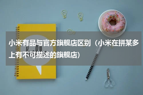 小米有品与官方旗舰店区别（小米在拼某多上有不可描述的旗舰店）