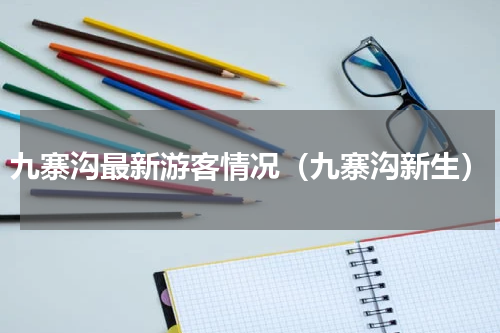 九寨沟最新游客情况（九寨沟新生）