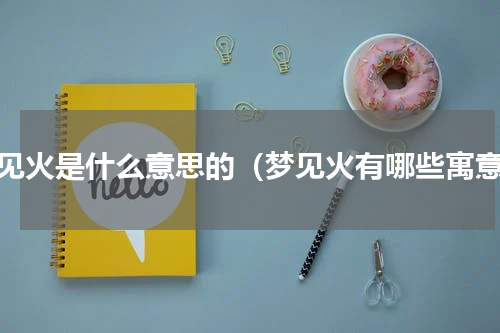 梦见火是什么意思的（梦见火有哪些寓意）