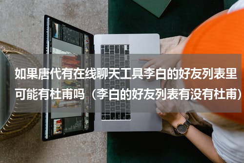 如果唐代有在线聊天工具李白的好友列表里可能有杜甫吗（李白的好友列表有没有杜甫）