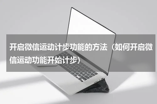 开启微信运动计步功能的方法（如何开启微信运动功能开始计步）