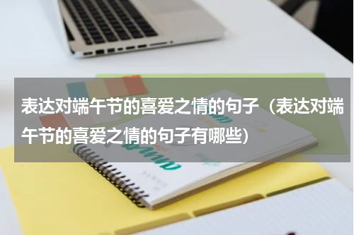 表达对端午节的喜爱之情的句子（表达对端午节的喜爱之情的句子有哪些）
