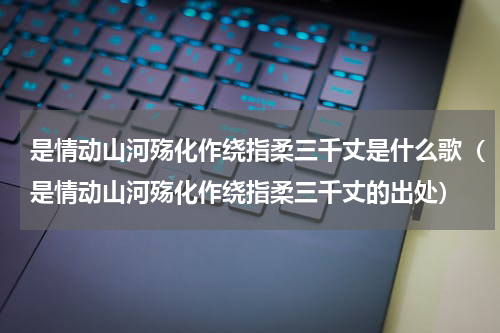 是情动山河殇化作绕指柔三千丈是什么歌（是情动山河殇化作绕指柔三千丈的出处）