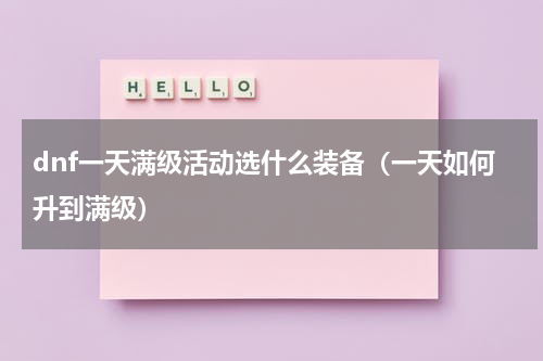 dnf一天满级活动选什么装备（一天如何升到满级）