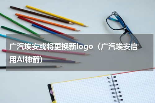 广汽埃安或将更换新logo（广汽埃安启用AI神箭）