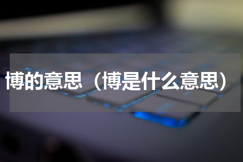 博的意思（博是什么意思）