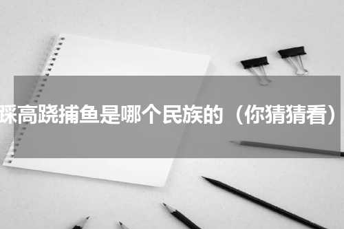 踩高跷捕鱼是哪个民族的（你猜猜看）