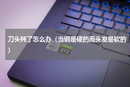 刀头钝了怎么办（当钢是硬的而头发是软的）