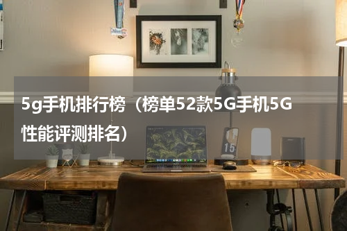 5g手机排行榜（榜单52款5G手机5G性能评测排名）