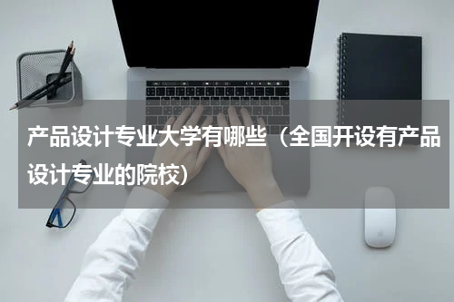 产品设计专业大学有哪些（全国开设有产品设计专业的院校）