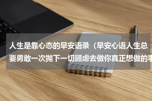 人生是靠心态的早安语录（早安心语人生总要勇敢一次抛下一切顾虑去做你真正想做的事）