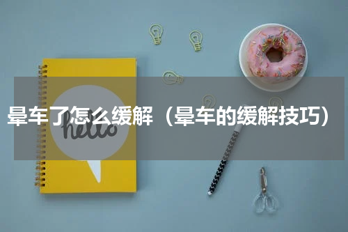 晕车了怎么缓解（晕车的缓解技巧）