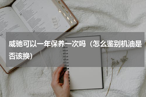 威驰可以一年保养一次吗（怎么鉴别机油是否该换）