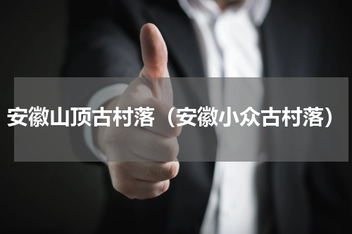 安徽山顶古村落（安徽小众古村落）