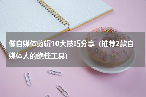 做自媒体剪辑10大技巧分享（推荐2款自媒体人的绝佳工具）