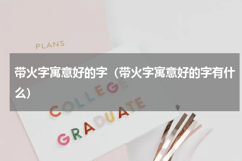 带火字寓意好的字（带火字寓意好的字有什么）