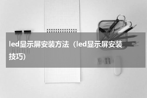 led显示屏安装方法（led显示屏安装技巧）