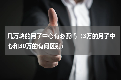 几万块的月子中心有必要吗（3万的月子中心和30万的有何区别）