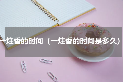 一炷香的时间（一炷香的时间是多久）