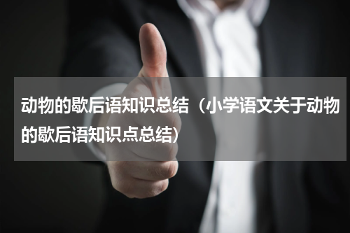 动物的歇后语知识总结（小学语文关于动物的歇后语知识点总结）