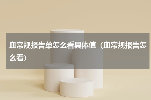 血常规报告单怎么看具体值（血常规报告怎么看）