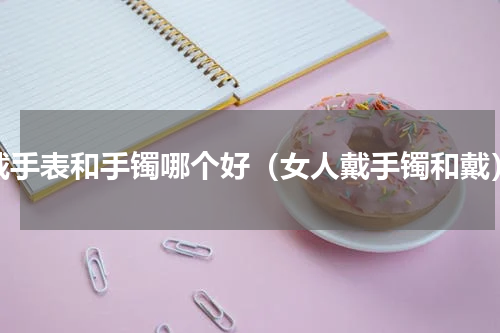 戴手表和手镯哪个好（女人戴手镯和戴）