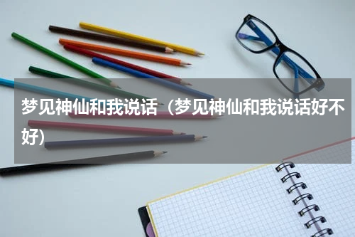 梦见神仙和我说话（梦见神仙和我说话好不好）