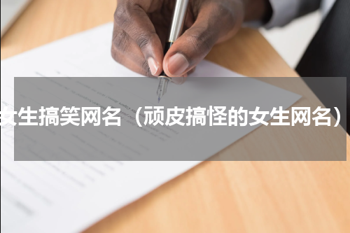 女生搞笑网名（顽皮搞怪的女生网名）