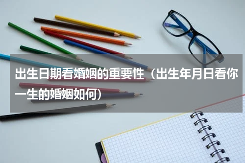 出生日期看婚姻的重要性（出生年月日看你一生的婚姻如何）