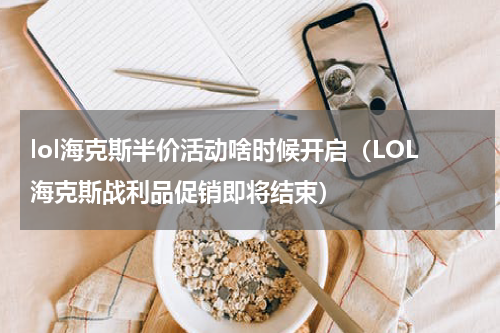 lol海克斯半价活动啥时候开启（LOL海克斯战利品促销即将结束）