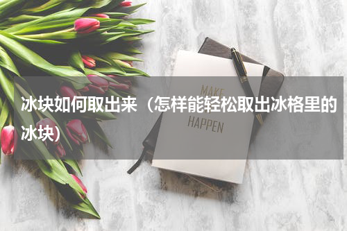 冰块如何取出来（怎样能轻松取出冰格里的冰块）