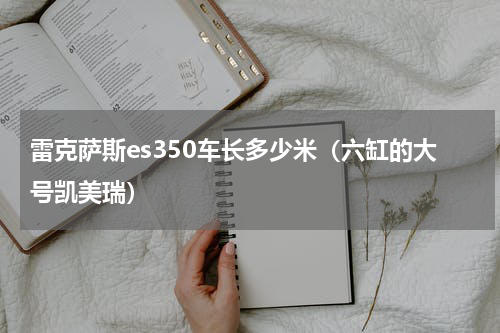雷克萨斯es350车长多少米（六缸的大号凯美瑞）