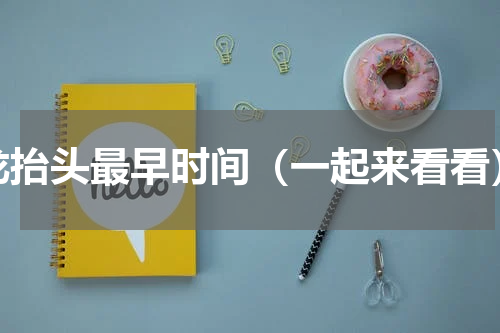 龙抬头最早时间（一起来看看）