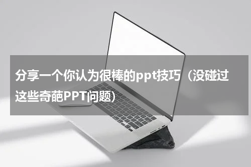 分享一个你认为很棒的ppt技巧（没碰过这些奇葩PPT问题）