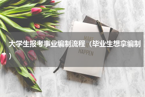 大学生报考事业编制流程（毕业生想拿编制）
