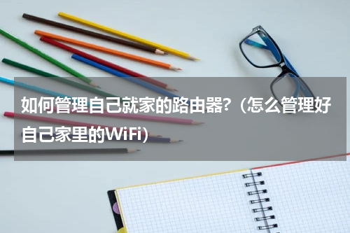 如何管理自己就家的路由器?（怎么管理好自己家里的WiFi）