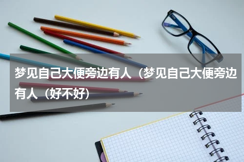 梦见自己大便旁边有人（梦见自己大便旁边有人（好不好）