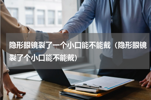 隐形眼镜裂了一个小口能不能戴（隐形眼镜裂了个小口能不能戴）
