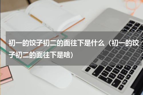 初一的饺子初二的面往下是什么（初一的饺子初二的面往下是啥）