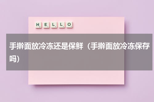 手擀面放冷冻还是保鲜（手擀面放冷冻保存吗）