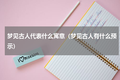 梦见古人代表什么寓意（梦见古人有什么预示）