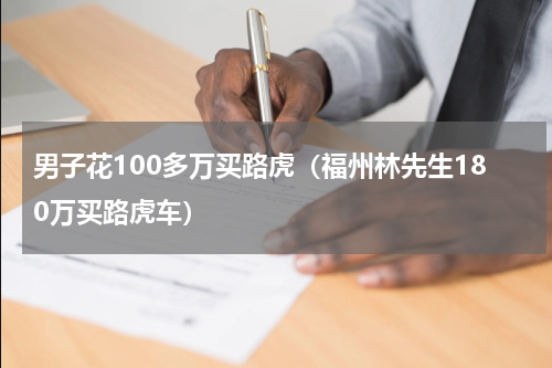 男子花100多万买路虎（福州林先生180万买路虎车）