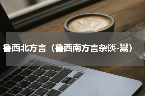 鲁西北方言（鲁西南方言杂谈-鬻）
