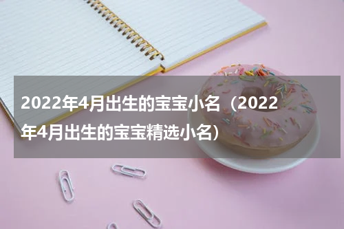 2022年4月出生的宝宝小名（2022年4月出生的宝宝精选小名）