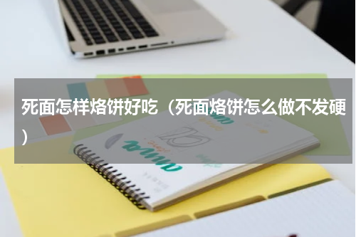 死面怎样烙饼好吃（死面烙饼怎么做不发硬）