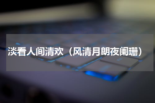 淡看人间清欢（风清月朗夜阑珊）