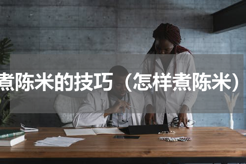 煮陈米的技巧（怎样煮陈米）