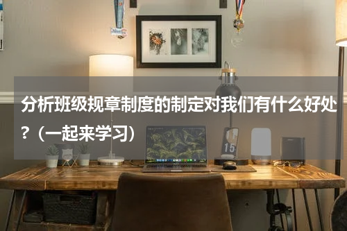 分析班级规章制度的制定对我们有什么好处?（一起来学习）