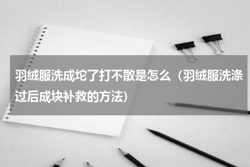 羽绒服洗成坨了打不散是怎么（羽绒服洗涤过后成块补救的方法）